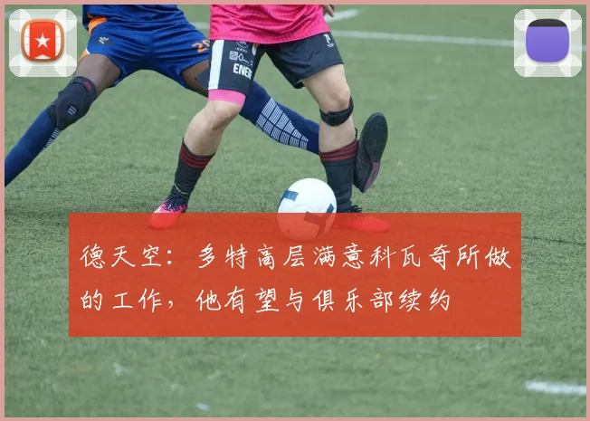 德天空：多特高层满意科瓦奇所做的工作，他有望与俱乐部续约